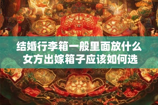 结婚行李箱一般里面放什么 女方出嫁箱子应该如何选择