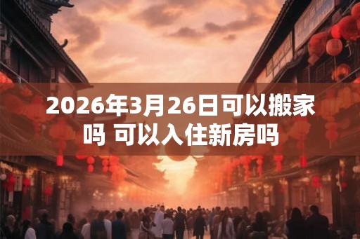 2026年3月26日可以搬家吗 可以入住新房吗