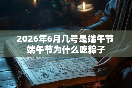 2026年6月几号是端午节 端午节为什么吃粽子