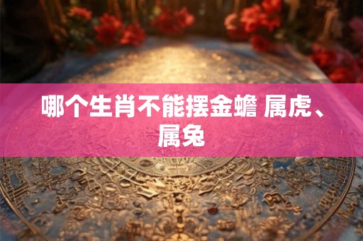 哪个生肖不能摆金蟾 属虎、属兔
