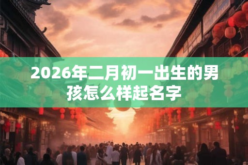 2026年二月初一出生的男孩怎么样起名字