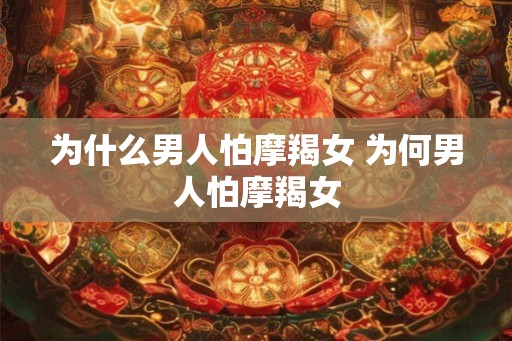 为什么男人怕摩羯女 为何男人怕摩羯女
