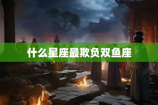 什么星座最欺负双鱼座