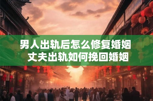 男人出轨后怎么修复婚姻  丈夫出轨如何挽回婚姻