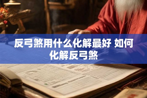 反弓煞用什么化解最好 如何化解反弓煞