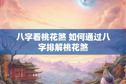 八字看桃花煞 如何通过八字排解桃花煞