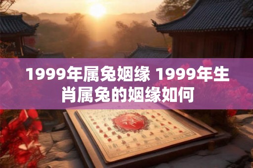 1999年属兔姻缘 1999年生肖属兔的姻缘如何