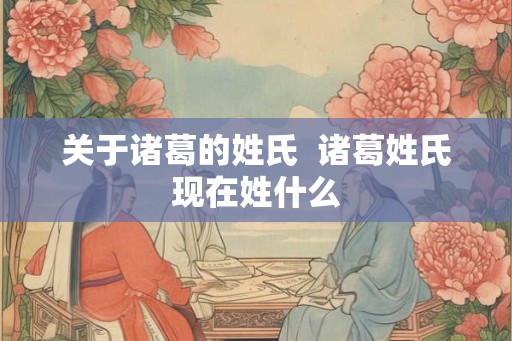关于诸葛的姓氏  诸葛姓氏现在姓什么