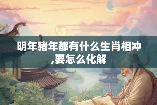 明年猪年都有什么生肖相冲,要怎么化解 明年猪年都有什么生肖相冲,要怎么化解