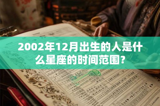 2002年12月出生的人是什么星座的时间范围？