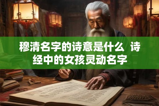穆清名字的诗意是什么  诗经中的女孩灵动名字