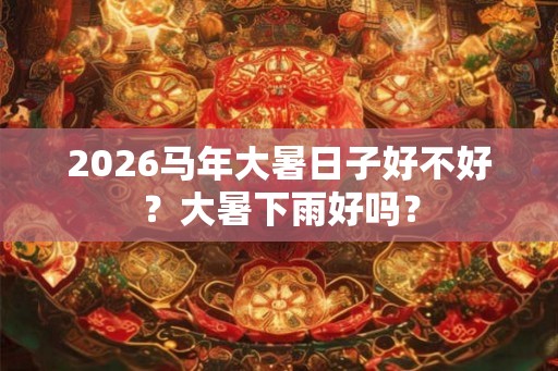 2026马年大暑日子好不好?大暑下雨好吗? 2026马年大暑日子好不好?大暑下雨好吗?