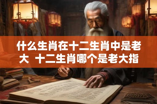 什么生肖在十二生肖中是老大 十二生肖哪个是老大指什么动物 什么生肖在十二生肖中是老大 十二生肖哪个是老大指什么动物