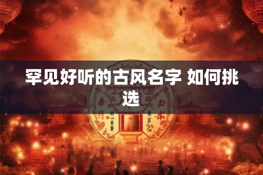 罕见好听的古风名字 如何挑选