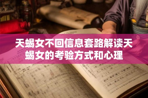 天蝎女不回信息套路解读天蝎女的考验方式和心理 天蝎女不回信息套路解读天蝎女的考验方式和心理