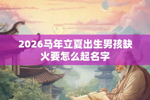 2026马年立夏出生男孩缺火要怎么起名字