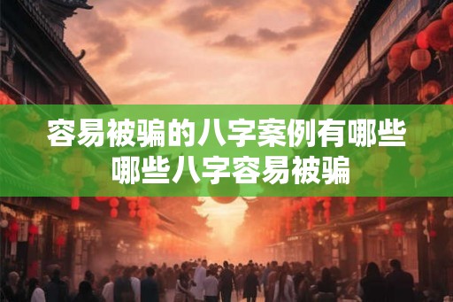 容易被骗的八字案例有哪些 哪些八字容易被骗