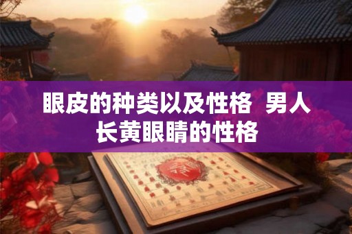 眼皮的种类以及性格  男人长黄眼睛的性格
