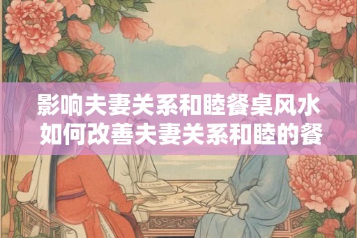 影响夫妻关系和睦餐桌风水 如何改善夫妻关系和睦的餐桌风水