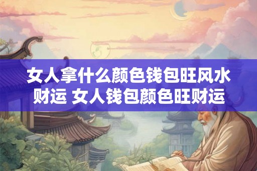 女人拿什么颜色钱包旺风水财运 女人钱包颜色旺财运