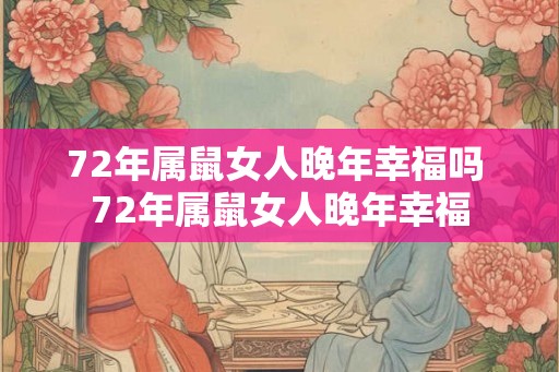 72年属鼠女人晚年幸福吗 72年属鼠女人晚年幸福