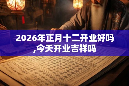 2026年正月十二开业好吗,今天开业吉祥吗