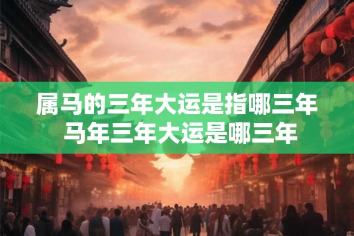 属马的三年大运是指哪三年 马年三年大运是哪三年