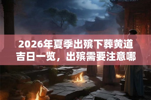 2026年夏季出殡下葬黄道吉日一览，出殡需要注意哪些方面？