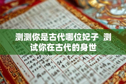 测测你是古代哪位妃子 测试你在古代的身世 测测你是古代哪位妃子 测试你在古代的身世