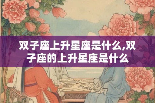 双子座上升星座是什么,双子座的上升星座是什么