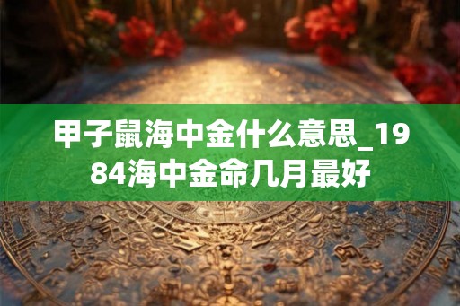 甲子鼠海中金什么意思_1984海中金命几月最好