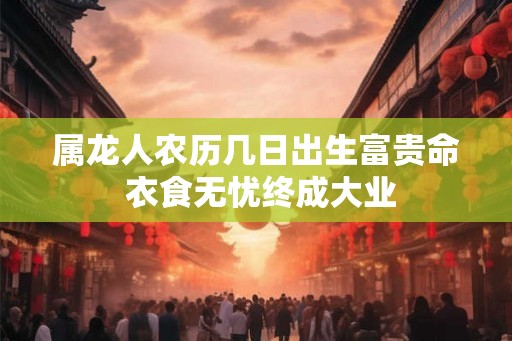 属龙人农历几日出生富贵命 衣食无忧终成大业