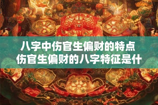 八字中伤官生偏财的特点 伤官生偏财的八字特征是什么