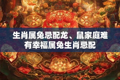 生肖属兔忌配龙、鼠家庭难有幸福属兔生肖忌配
