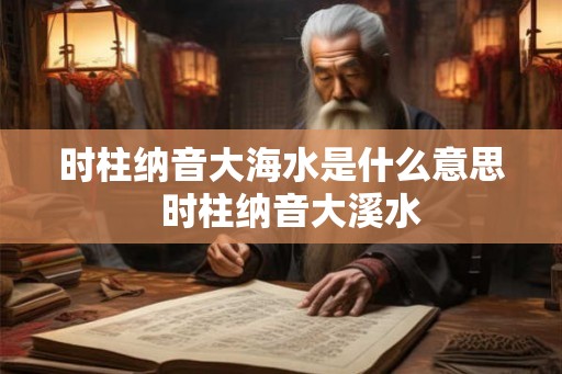 时柱纳音大海水是什么意思  时柱纳音大溪水