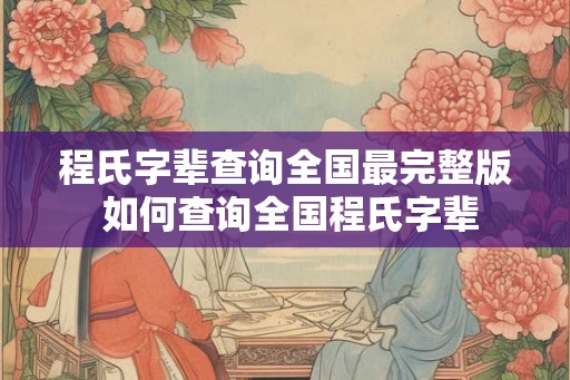 程氏字辈查询全国最完整版 如何查询全国程氏字辈