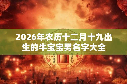 2026年农历十二月十九出生的牛宝宝男名字大全 2026年农历十二月十九出生的牛宝宝男名字大全