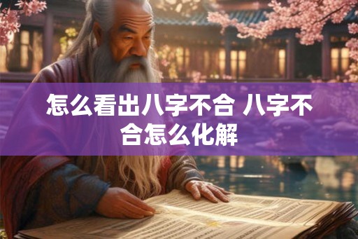 怎么看出八字不合 八字不合怎么化解