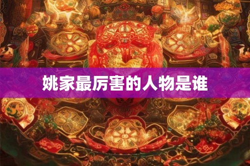姚家最厉害的人物是谁 姚家最厉害的人物是谁