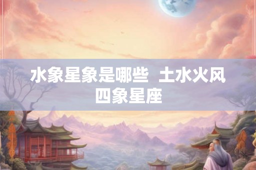 水象星象是哪些 土水火风四象星座 水象星象是哪些 土水火风四象星座