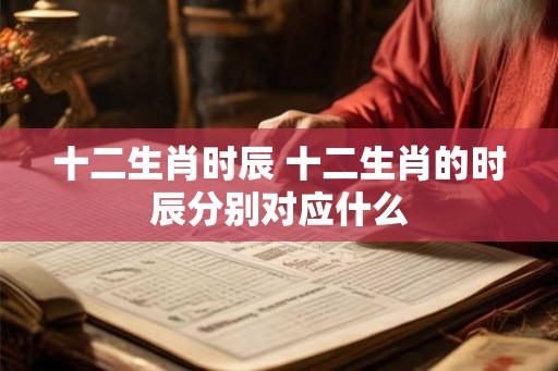 十二生肖时辰 十二生肖的时辰分别对应什么