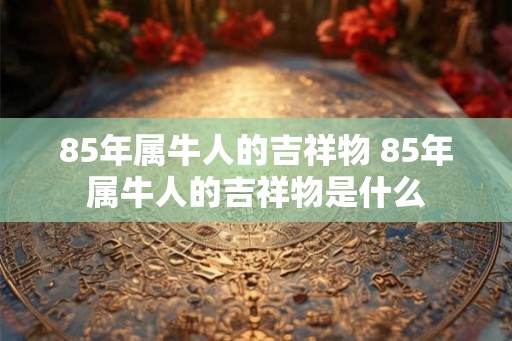 85年属牛人的吉祥物 85年属牛人的吉祥物是什么