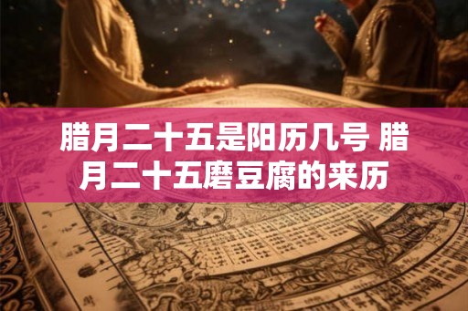 腊月二十五是阳历几号 腊月二十五磨豆腐的来历