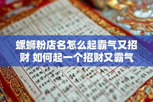 螺蛳粉店名怎么起霸气又招财 如何起一个招财又霸气的螺蛳粉店名 螺蛳粉店名怎么起霸气又招财 如何起一个招财又霸气的螺蛳粉店名