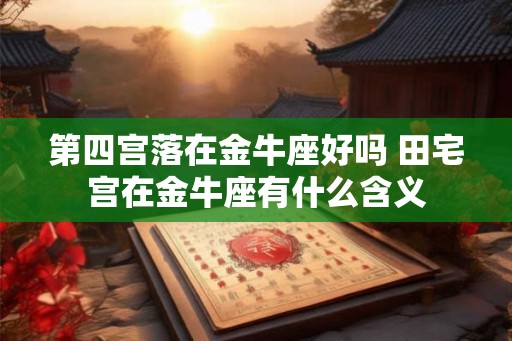 第四宫落在金牛座好吗 田宅宫在金牛座有什么含义 第四宫落在金牛座好吗 田宅宫在金牛座有什么含义