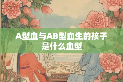 A型血与AB型血生的孩子是什么血型
