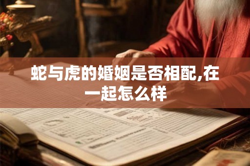 蛇与虎的婚姻是否相配,在一起怎么样