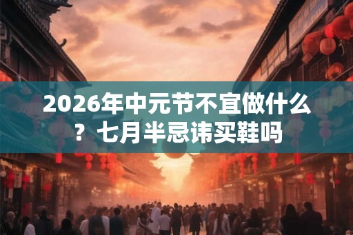 2026年中元节不宜做什么？七月半忌讳买鞋吗