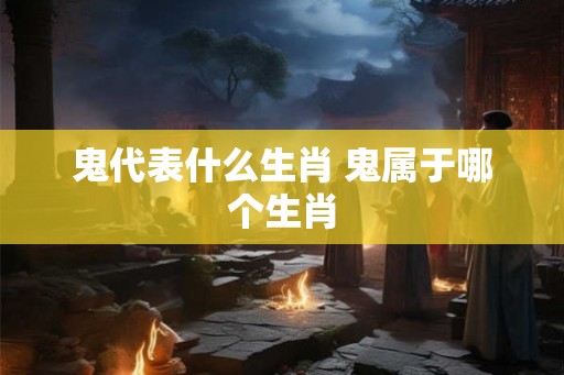 鬼代表什么生肖 鬼属于哪个生肖