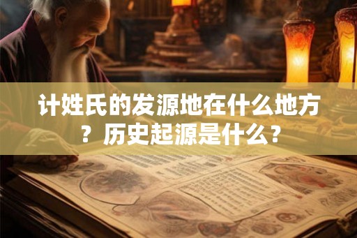 计姓氏的发源地在什么地方？历史起源是什么？